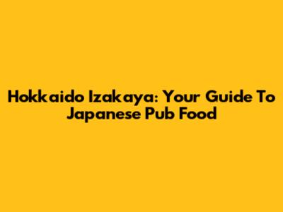 Hokkaido Izakaya: Your Guide To Japanese Pub Food