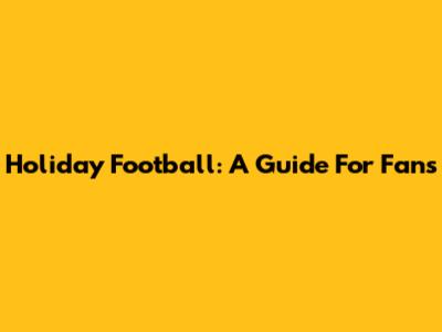 Holiday Football: A Guide For Fans