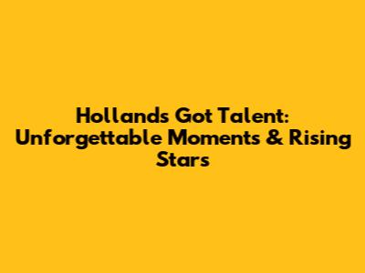 Holland's Got Talent: Unforgettable Moments & Rising Stars