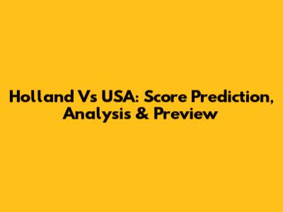 Holland Vs USA: Score Prediction, Analysis & Preview