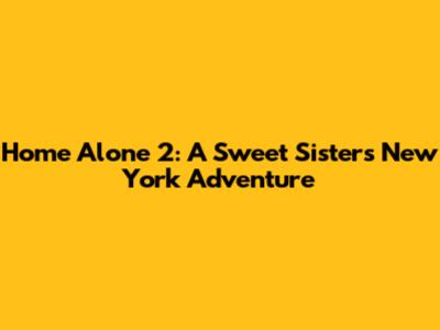 Home Alone 2: A Sweet Sister's New York Adventure
