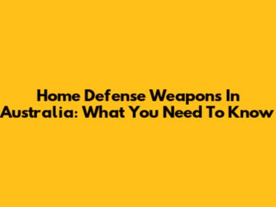 Home Defense Weapons In Australia: What You Need To Know