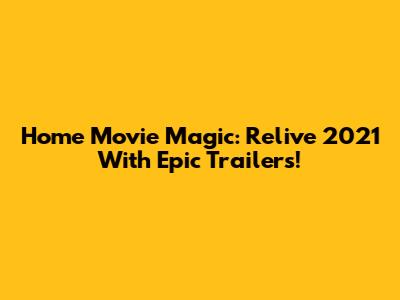 Home Movie Magic: Relive 2021 With Epic Trailers!