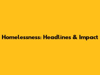 Homelessness: Headlines & Impact