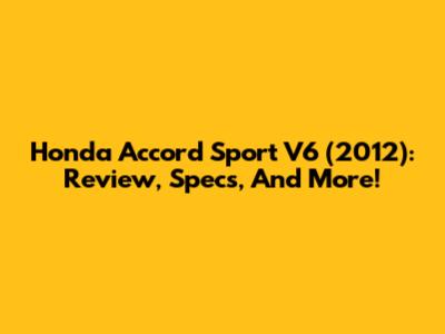 Honda Accord Sport V6 (2012): Review, Specs, And More!