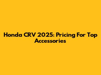 Honda CRV 2025: Pricing For Top Accessories