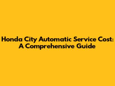 Honda City Automatic Service Cost: A Comprehensive Guide