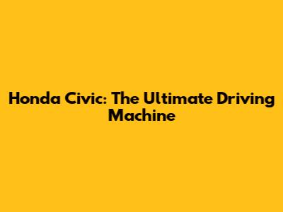 Honda Civic: The Ultimate Driving Machine