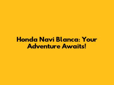 Honda Navi Blanca: Your Adventure Awaits!