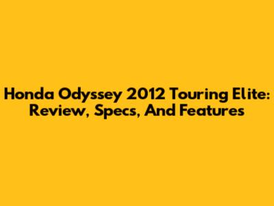 Honda Odyssey 2012 Touring Elite: Review, Specs, And Features
