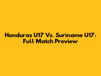 Honduras U17 Vs. Suriname U17: Full Match Preview