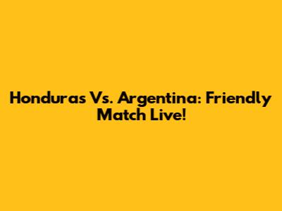 Honduras Vs. Argentina: Friendly Match Live!