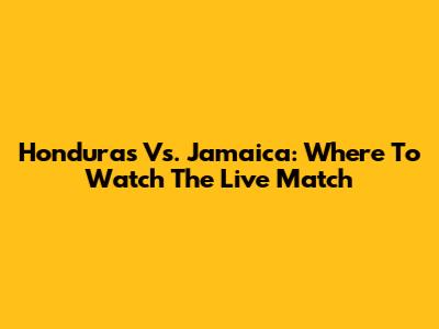 Honduras Vs. Jamaica: Where To Watch The Live Match
