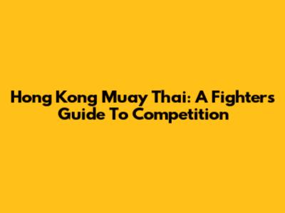 Hong Kong Muay Thai: A Fighter's Guide To Competition