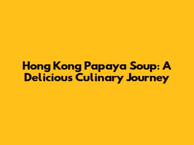 Hong Kong Papaya Soup: A Delicious Culinary Journey