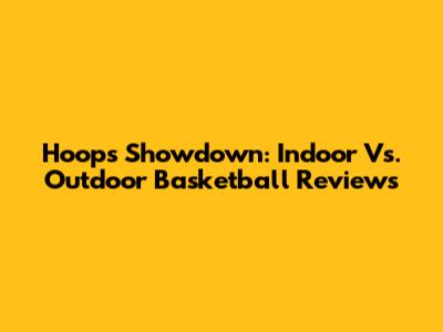 Hoops Showdown: Indoor Vs. Outdoor Basketball Reviews