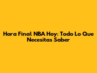 Hora Final NBA Hoy: Todo Lo Que Necesitas Saber