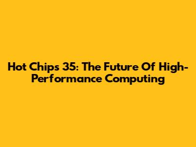 Hot Chips 35: The Future Of High-Performance Computing