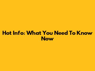 Hot Info: What You Need To Know Now