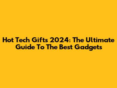 Hot Tech Gifts 2024: The Ultimate Guide To The Best Gadgets