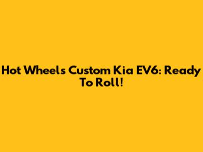 Hot Wheels Custom Kia EV6: Ready To Roll!