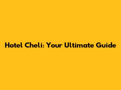 Hotel Cheli: Your Ultimate Guide