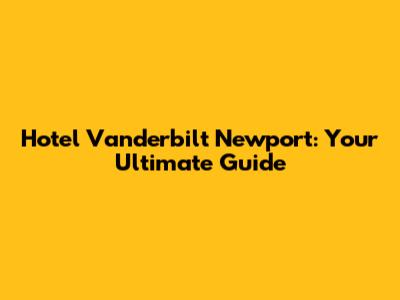 Hotel Vanderbilt Newport: Your Ultimate Guide