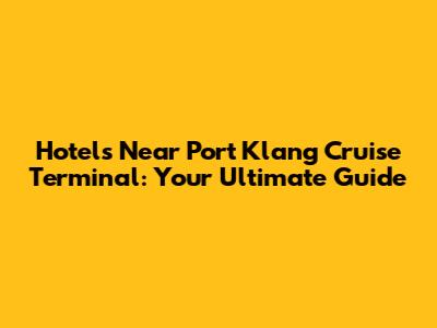 Hotels Near Port Klang Cruise Terminal: Your Ultimate Guide