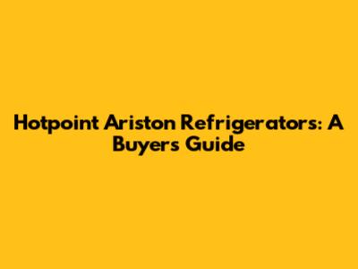 Hotpoint Ariston Refrigerators: A Buyer's Guide