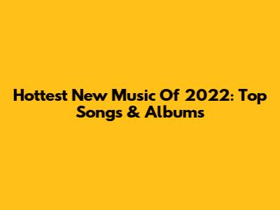 Hottest New Music Of 2022: Top Songs & Albums