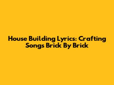 House Building Lyrics: Crafting Songs Brick By Brick
