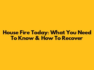House Fire Today: What You Need To Know & How To Recover