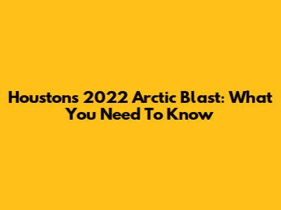 Houston's 2022 Arctic Blast: What You Need To Know