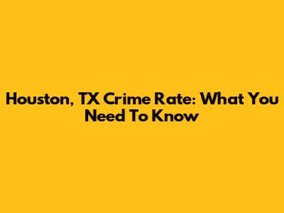 Houston, TX Crime Rate: What You Need To Know