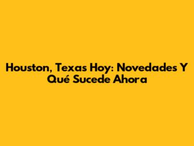 Houston, Texas Hoy: Novedades Y Qué Sucede Ahora