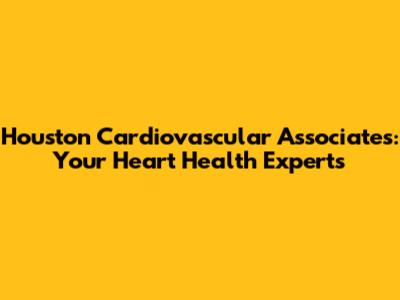 Houston Cardiovascular Associates: Your Heart Health Experts