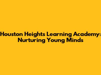 Houston Heights Learning Academy: Nurturing Young Minds
