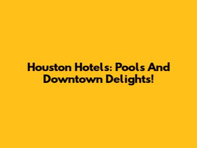 Houston Hotels: Pools And Downtown Delights!