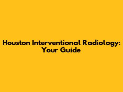 Houston Interventional Radiology: Your Guide
