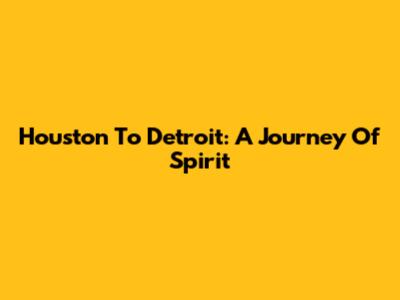 Houston To Detroit: A Journey Of Spirit