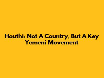 Houthi: Not A Country, But A Key Yemeni Movement