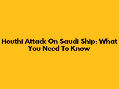 Houthi Attack On Saudi Ship: What You Need To Know