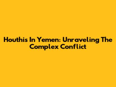 Houthis In Yemen: Unraveling The Complex Conflict