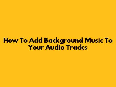 How To Add Background Music To Your Audio Tracks