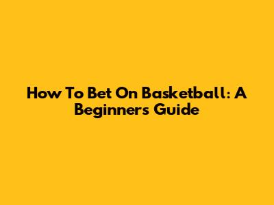 How To Bet On Basketball: A Beginner's Guide