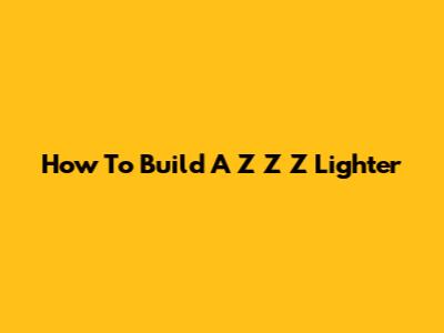 How To Build A Z Z Z Lighter