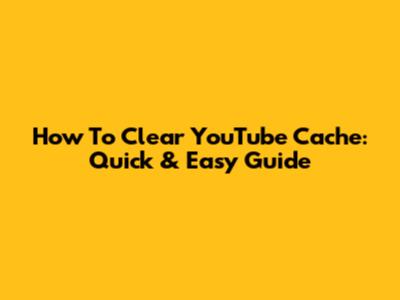 How To Clear YouTube Cache: Quick & Easy Guide