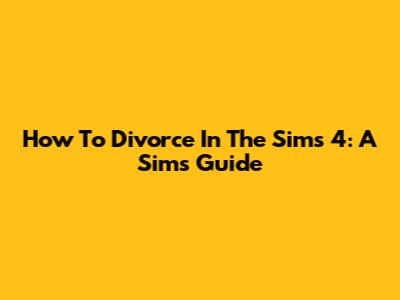 How To Divorce In The Sims 4: A Sim's Guide