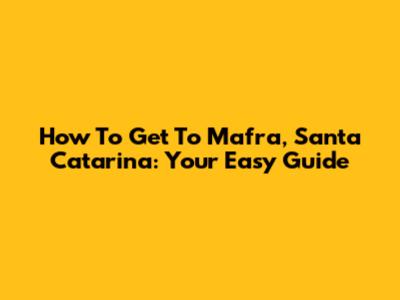 How To Get To Mafra, Santa Catarina: Your Easy Guide