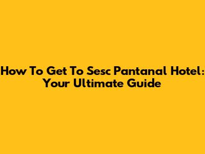 How To Get To Sesc Pantanal Hotel: Your Ultimate Guide